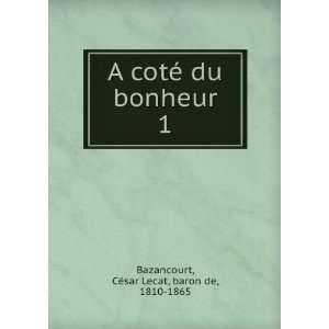   du bonheur. 1 CÃ©sar Lecat, baron de, 1810 1865 Bazancourt Books