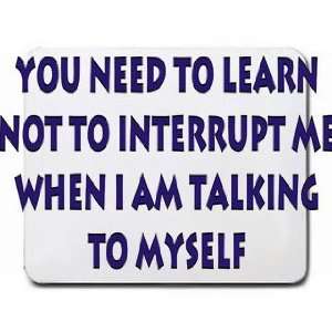  You need to learn not to interrupt me when I am talking to 
