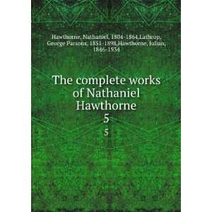 works of Nathaniel Hawthorne. 5 Nathaniel, 1804 1864,Lathrop, George 