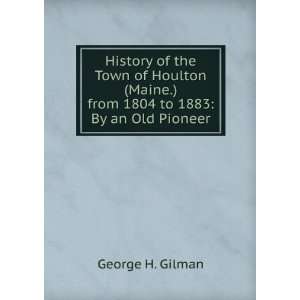 History of the Town of Houlton (Maine.) from 1804 to 1883 By an Old 