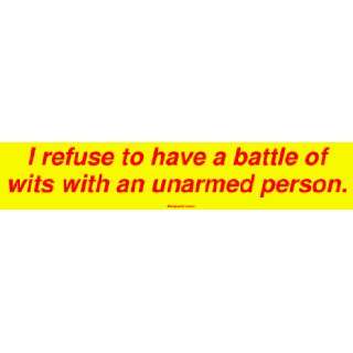   refuse to have a battle of wits with an unarmed person. Bumper Sticker