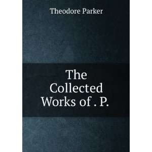  The Collected Works of . P. . Theodore Parker Books