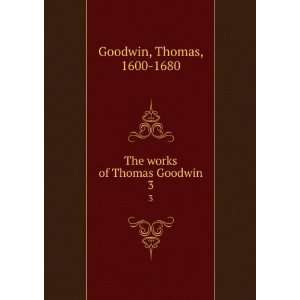  The works of Thomas Goodwin. 3 Thomas, 1600 1680 Goodwin Books