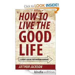 How to Live the Good Life A Users Guide for Modern Humans Arthur 