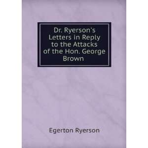 Dr. Ryersons letters in reply to the attacks of the Hon. George Brown 
